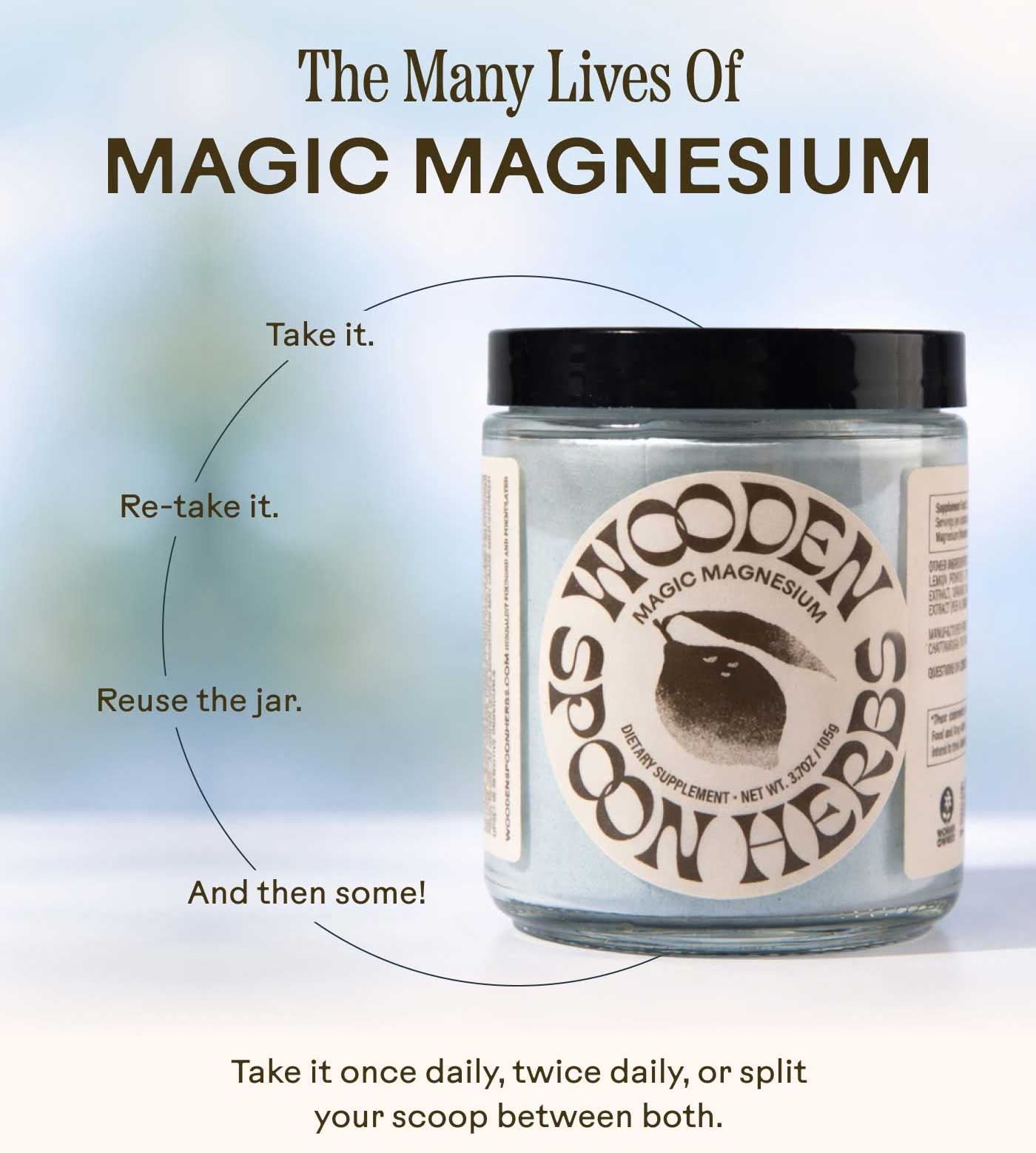 The Many Lives of Magic Magnesium  Take it. Re-take it. Reuse the jar. And then some! Take it once daily, twice daily, or split your scoop between both.