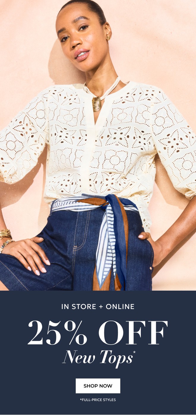 IN STORE + ONLINE 25% OFF NEW TOPS* SHOP NOW. *FULL-PRICE STYLES