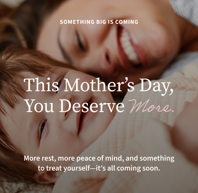 Something Big is Coming | This Mother’s Day, You Deserve More. | More rest, more peace of mind, and something to treat yourself—it’s all coming soon.