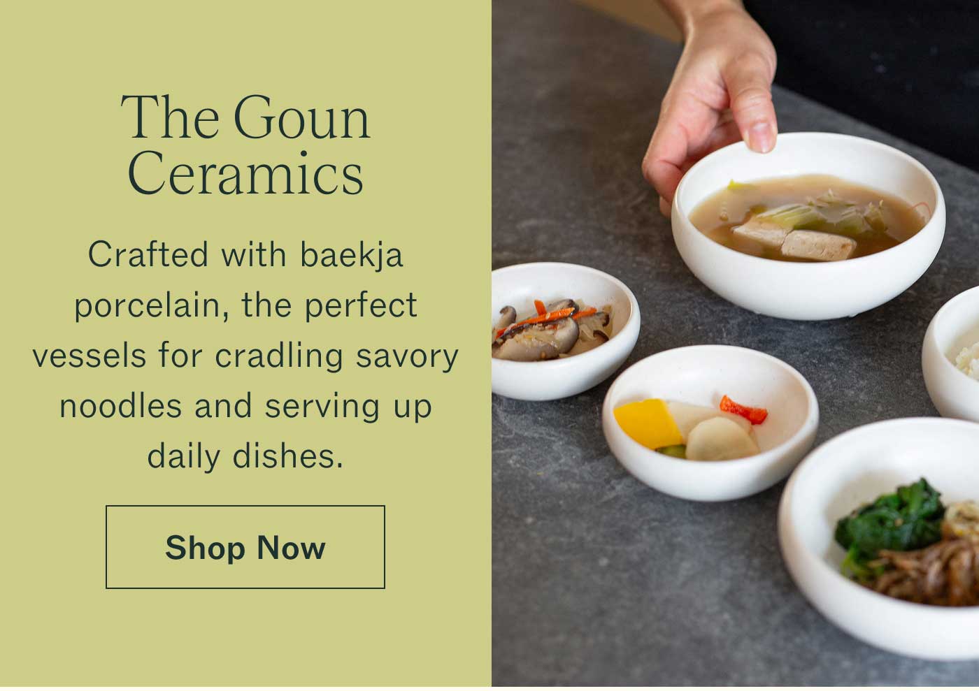 The Goun Ceramics  Crafted with baekja porcelain, the perfect vessels for cradling savory noodles and serving up daily dishes. SHOP NOW