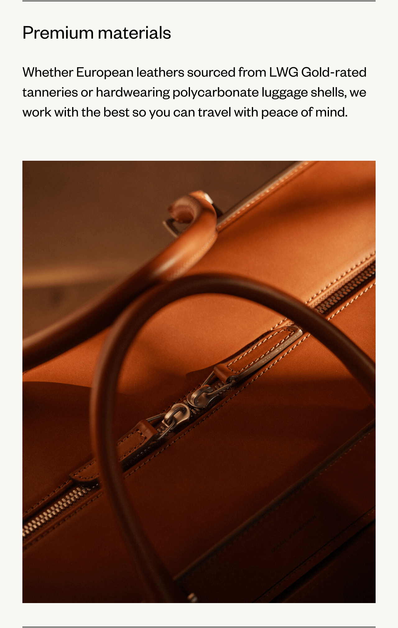 Premium materials | Whether European leathers sourced from LWG Gold-rated tanneries or hardwearing polycarbonate luggage shells, we work with the best so you can travel with peace of mind.