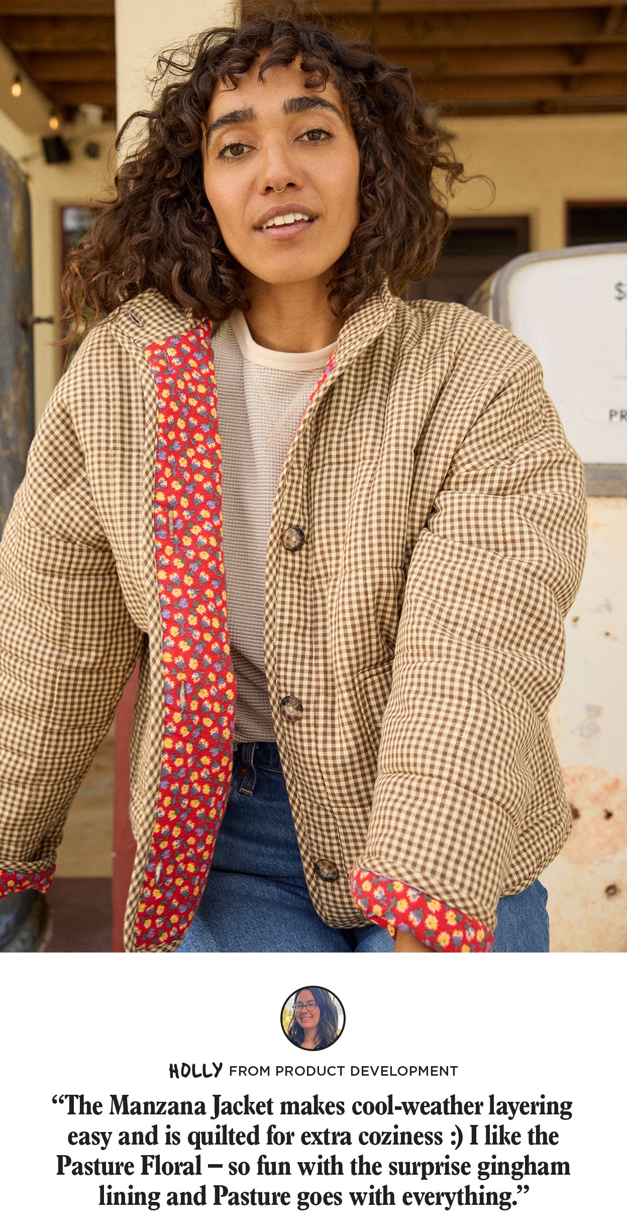 "The Manzana Jacket makes cool-weather layering easy and is quilted for extra coziness :) I like the Pasture Floral - so fun with the surprise gingham lining and Pasture goes with everything."
