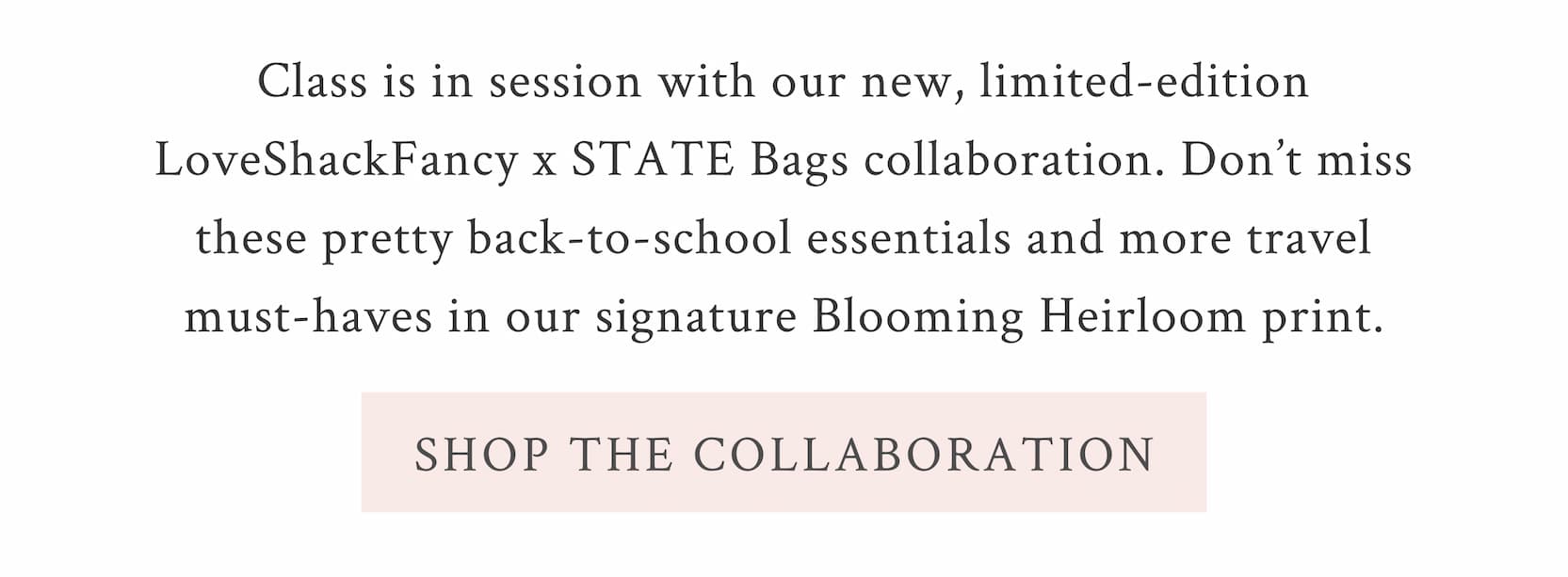 Class is in session with our new, limited-edition LoveShackFancy x STATE Bags collaboration. Don’t miss these pretty back-to-school essentials and more travel must-haves in our signature Blooming Heirloom print.  <SHOP THE COLLABORATION>