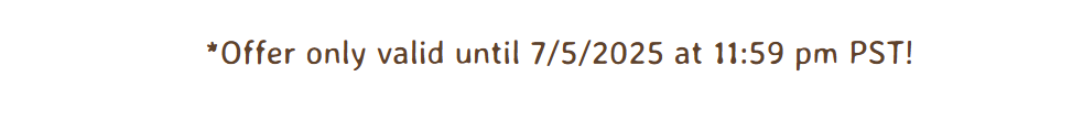 *Offer only valid until 7/5/2025 at 11:59 pm PST!