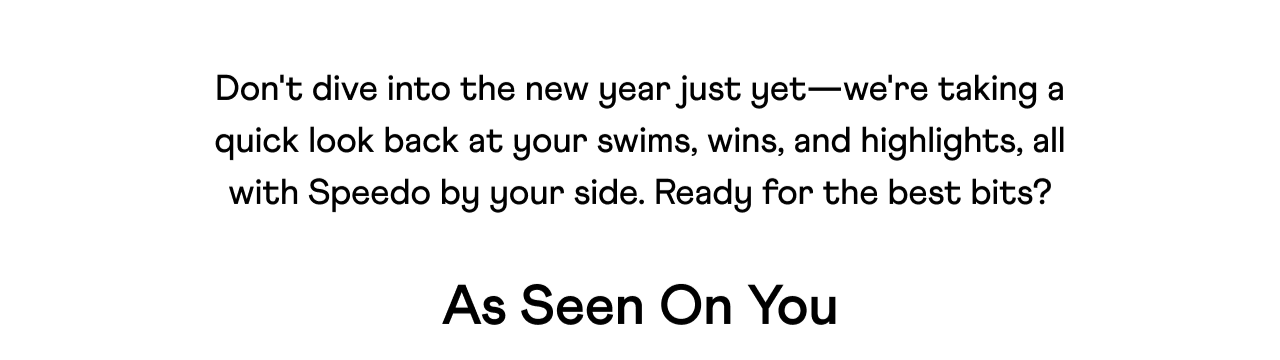 Don't dive into the new year just yet—we're taking a quick look back at your swims, wins, and highlights, all with Speedo by your side. Ready for the best bits?