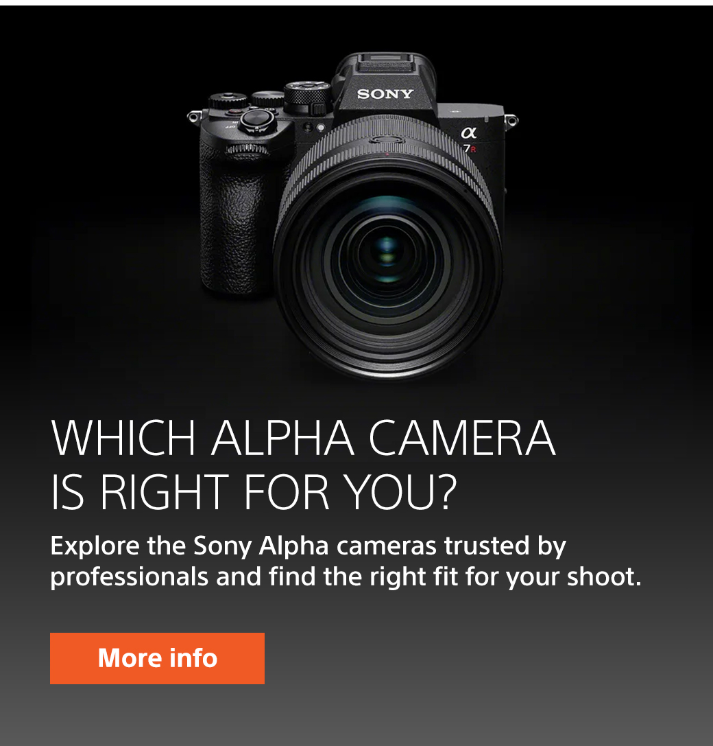Which alpha camera is right for you? Explore the Sony Alpha cameras trusted by professionals and find the right fit for your shoot. More info