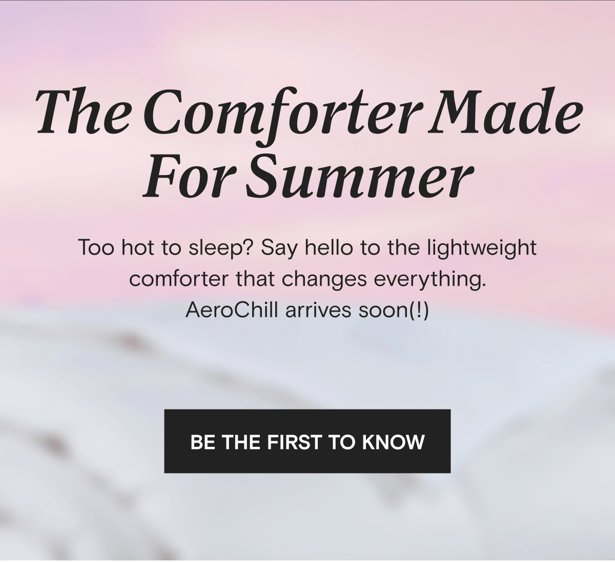 The Comforter Made For Summer - Too hot to sleep? Say hello to the lightweight comforter that changes everything. AeroChill arrives soon(!) | BE THE FIRST TO KNOW