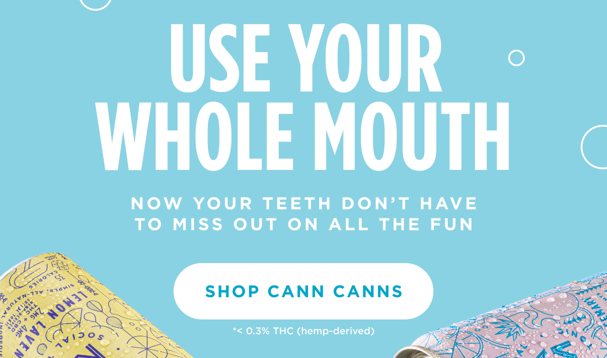 USE YOUR WHOLE MOUTH. NOW YOUR TEETH DON’T HAVE TO MISS OUT ON ALL THE FUN [SHOP CANN CANNS]