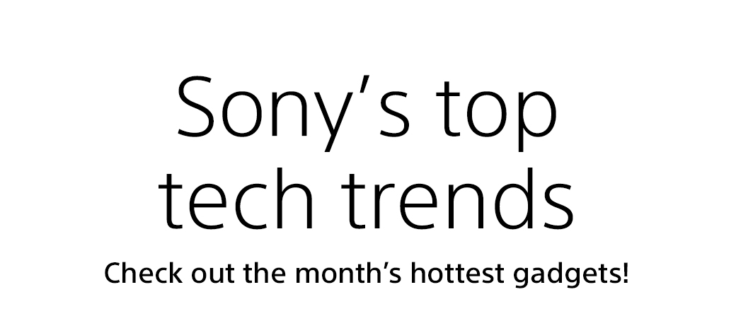 Sony’s top tech trends | Check out the month’s hottest gadgets!