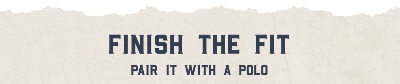 FINISH THE FIT - PAIR IT WITH A POLO