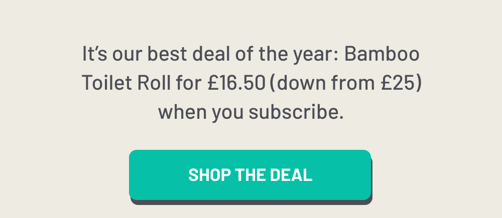 It’s our best deal of the year: Bamboo Toilet Roll for £16.50 (down from £25) when you subscribe.