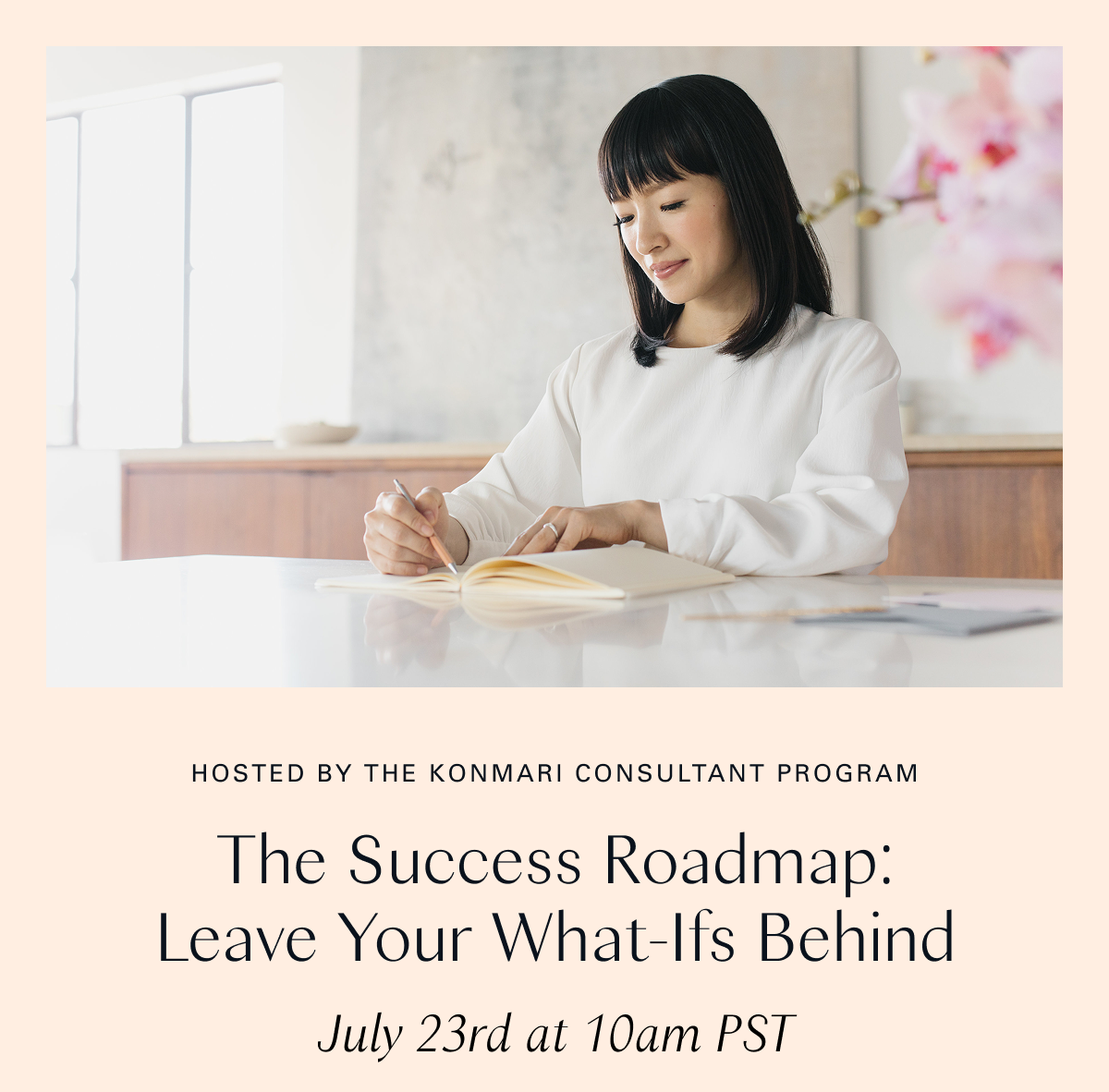 Hosted by the KonMari Consultant Program / The Success Roadmap: Leave Your What-Ifs Behind (July 23rd at 10am PST)