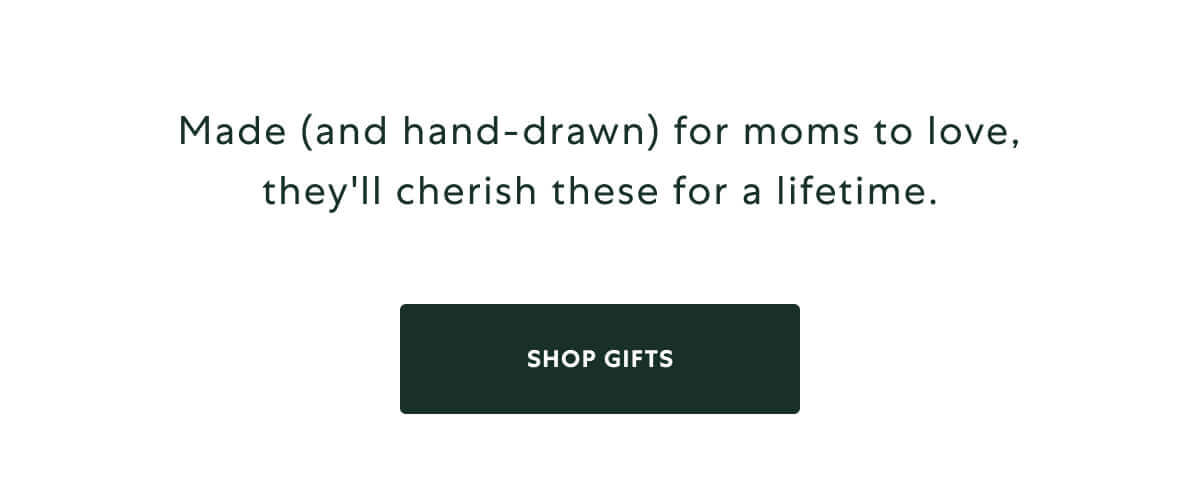 Made (and hand-drawn) for moms to love, they'll cherish these for a lifetime. SHOP GIFTS