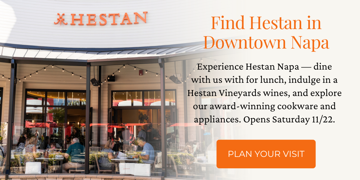 Find Hestan in Downtown Napa - Experience Hestan Napa — dine with us with for lunch, indulge in a Hestan Vineyards wines, and explore our award-winning cookware and appliances. Opens Saturday 11/22.