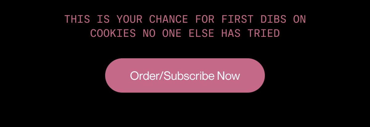 This is your chance for first dibs on cookies no one else has tried | Order/Subscribe Now