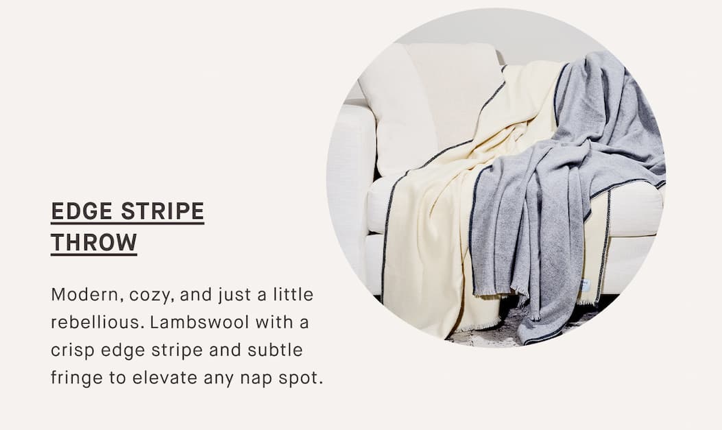 EDGE STRIPE THROW Modern, cozy, and just a little rebellious. Lambswool with a crisp edge stripe and subtle fringe to elevate any nap spot.
