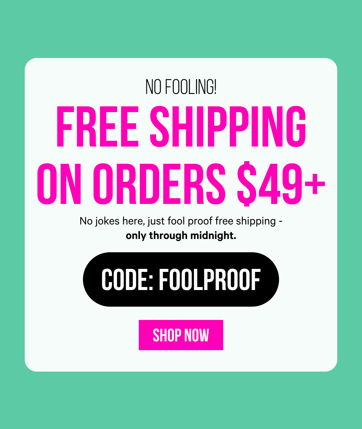 No Fooling! Free Shipping on Orders $49+: FOOLPROOF - No jokes here, just fool proof free shipping - only through midnight.