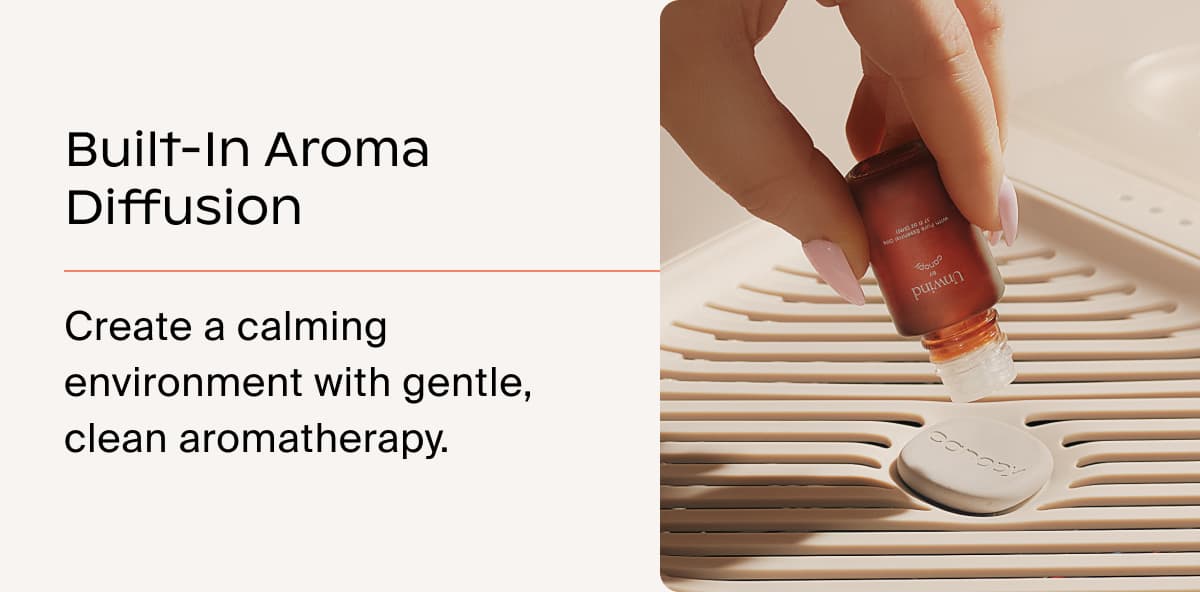 Built-In Aroma Diffusion | Create a calming environment with gentle, clean aromatherapy.