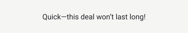 Quick—this deal won’t last long!