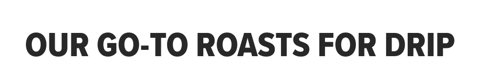 OUR GO-TO ROASTS FOR DRIP