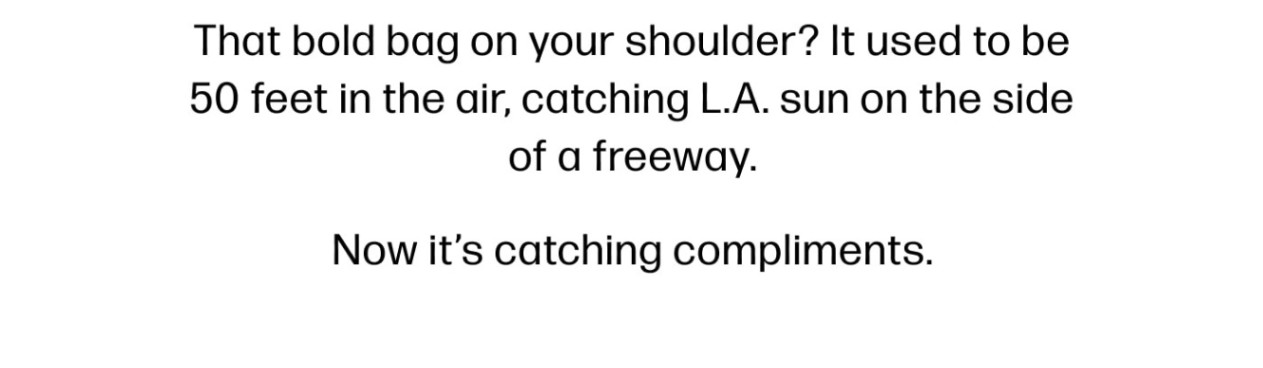That bold bag on your shoulder? It used to be 50 feet in the air, catching L.A. sun on the side of a freeway. Now it’s catching compliments.