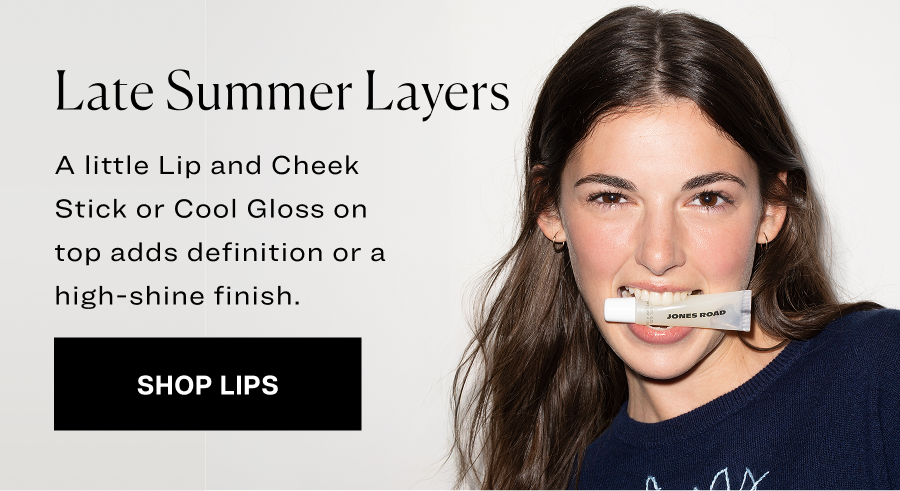 Late summer layers. A little Lip and Cheek Stick or Cool Gloss on top adds definition or a high-shine finish.