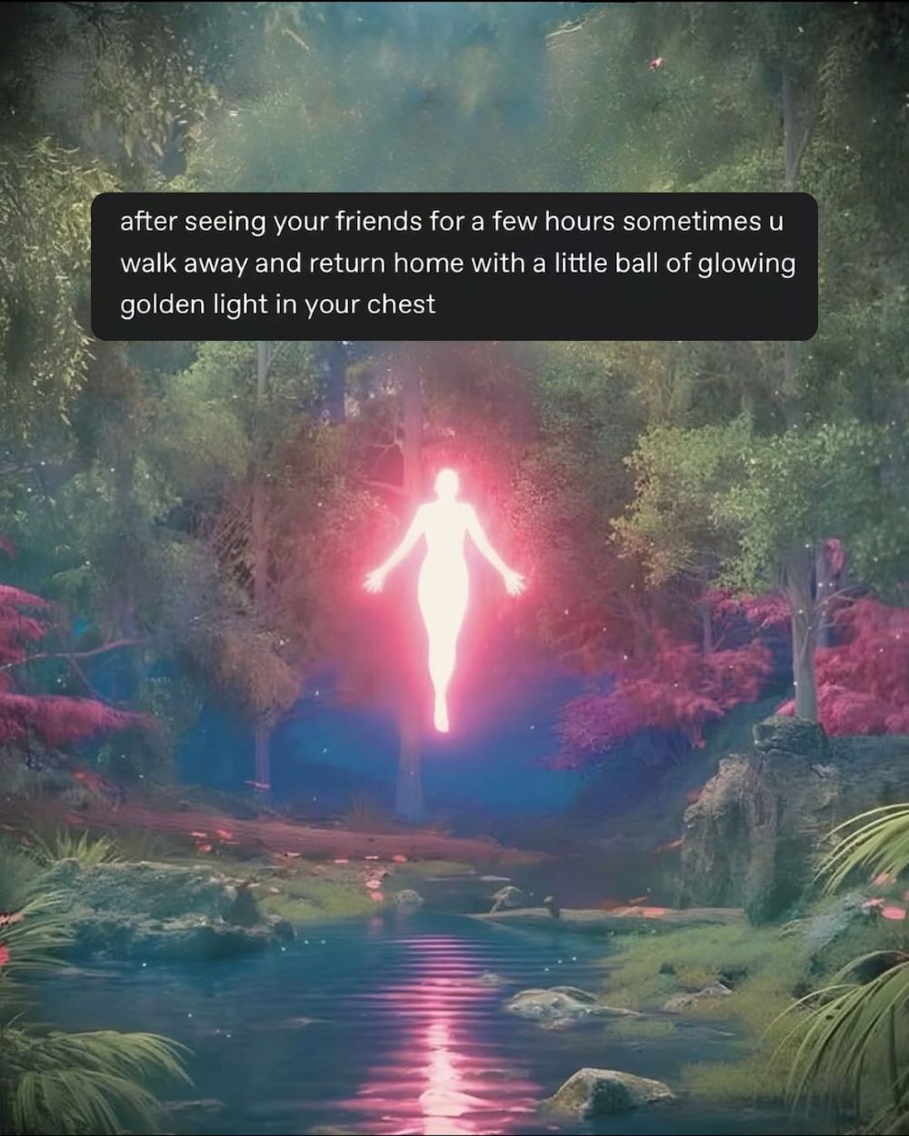 An illustration of a person glowing pink and levitating above a forest stream. Text says: after seeing your friends for a few hours sometimes u walk away and return home with a little ball of glowing golden light in your chest.