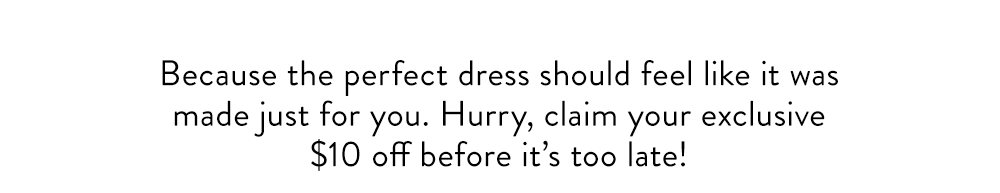 Because the perfect dress should feel like it was made just for you.