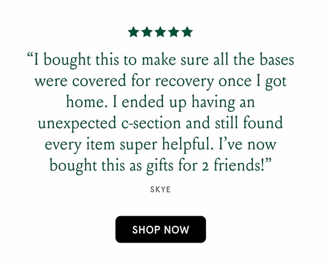 five stars. "I bought this to make sure all the bases were covered for recovery once I got home. I ended up having an unexpected c-section and still found every item super helpful. I've now bought this as a gift for 2 friends!" - Skye. Shop Now.