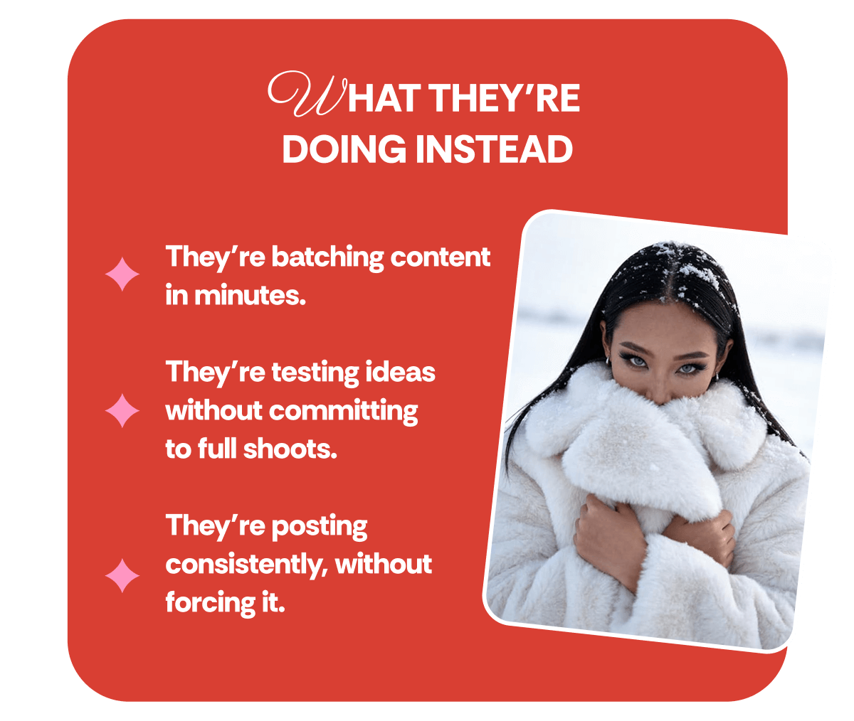 WHAT THEY’RE  DOING INSTEAD They’re batching content in minutes.  They’re testing ideas without committing  to full shoots.  They’re posting consistently, without forcing it.