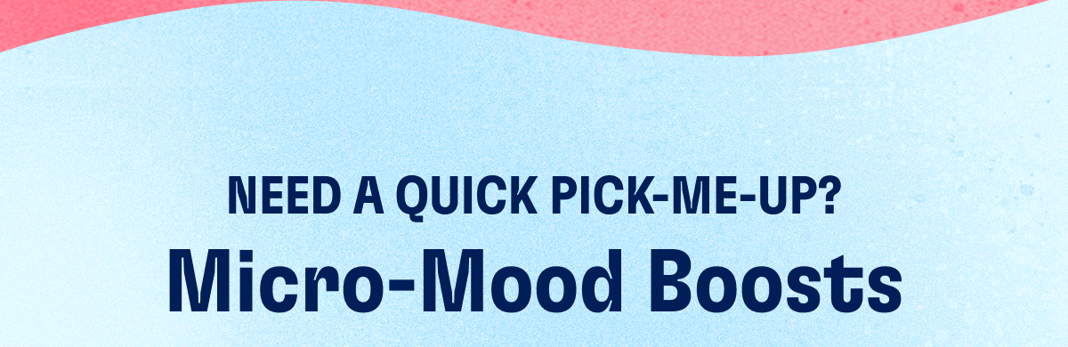 NEED A QUICK PICK-ME-UP? Micro-Mood Boosts