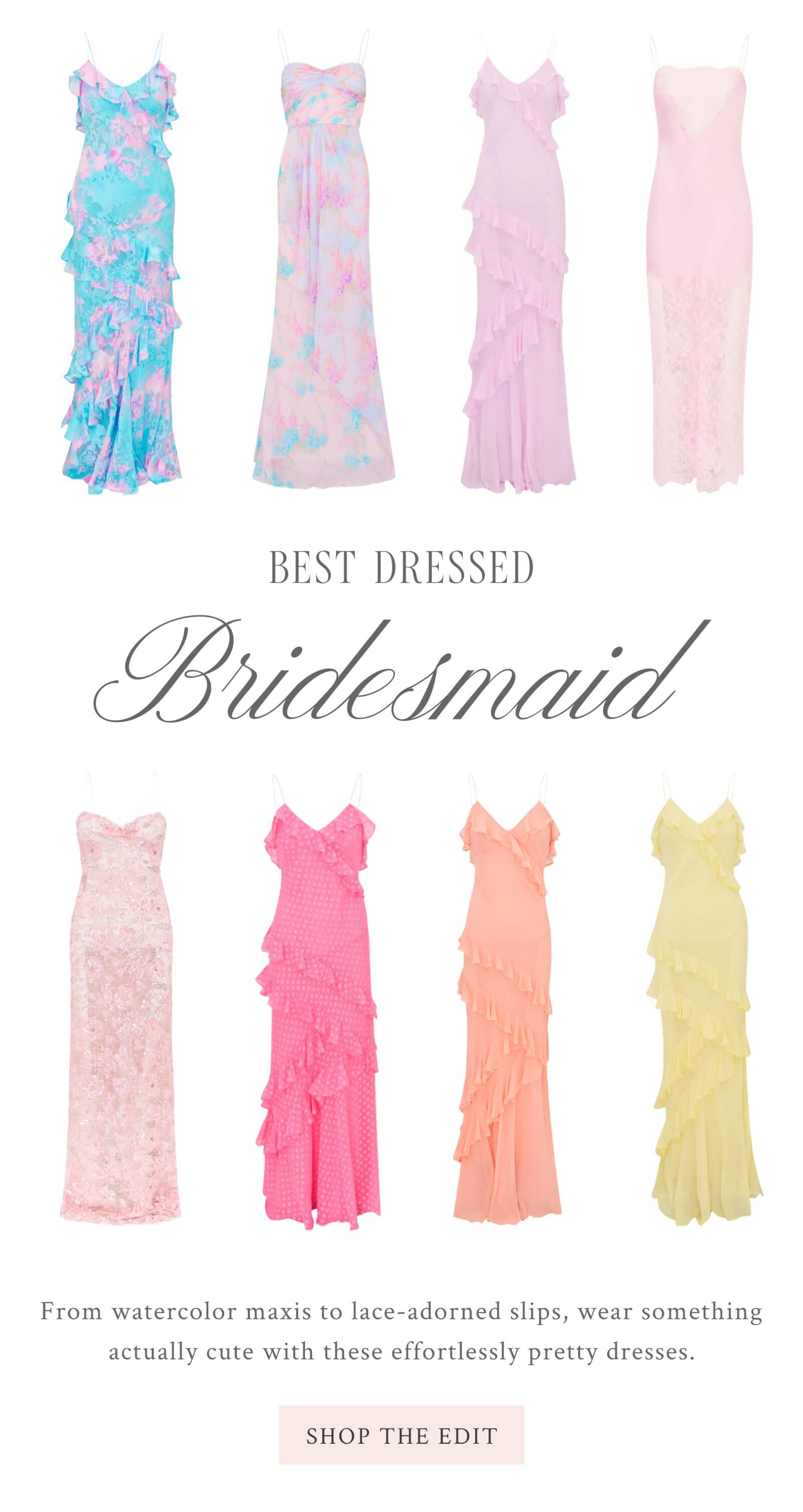 Best Dressed Bridesmaid      From watercolor maxis to lace-adorned slips, wear something actually cute with these effortlessly pretty dresses.  <SHOP THE EDIT>