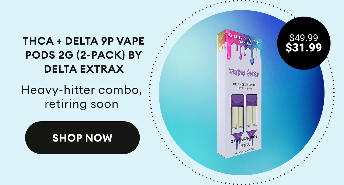 THCA + Delta 9P Vape Pods 2G (2-Pack) by Delta Extrax |&nbsp;Heavy-hitter combo, retiring soon | $31.99 (was $49.99) |&nbsp;Shop Now