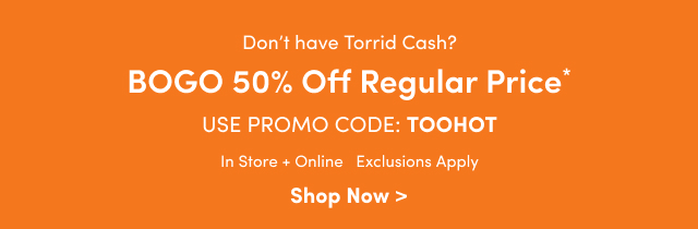 Don't have Torrid Cash? | BOGO 50% Off Regular Price* | Use Promo Code: TOOHOT