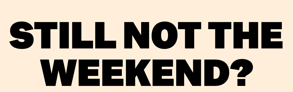 STILL NOT THE WEEKEND?