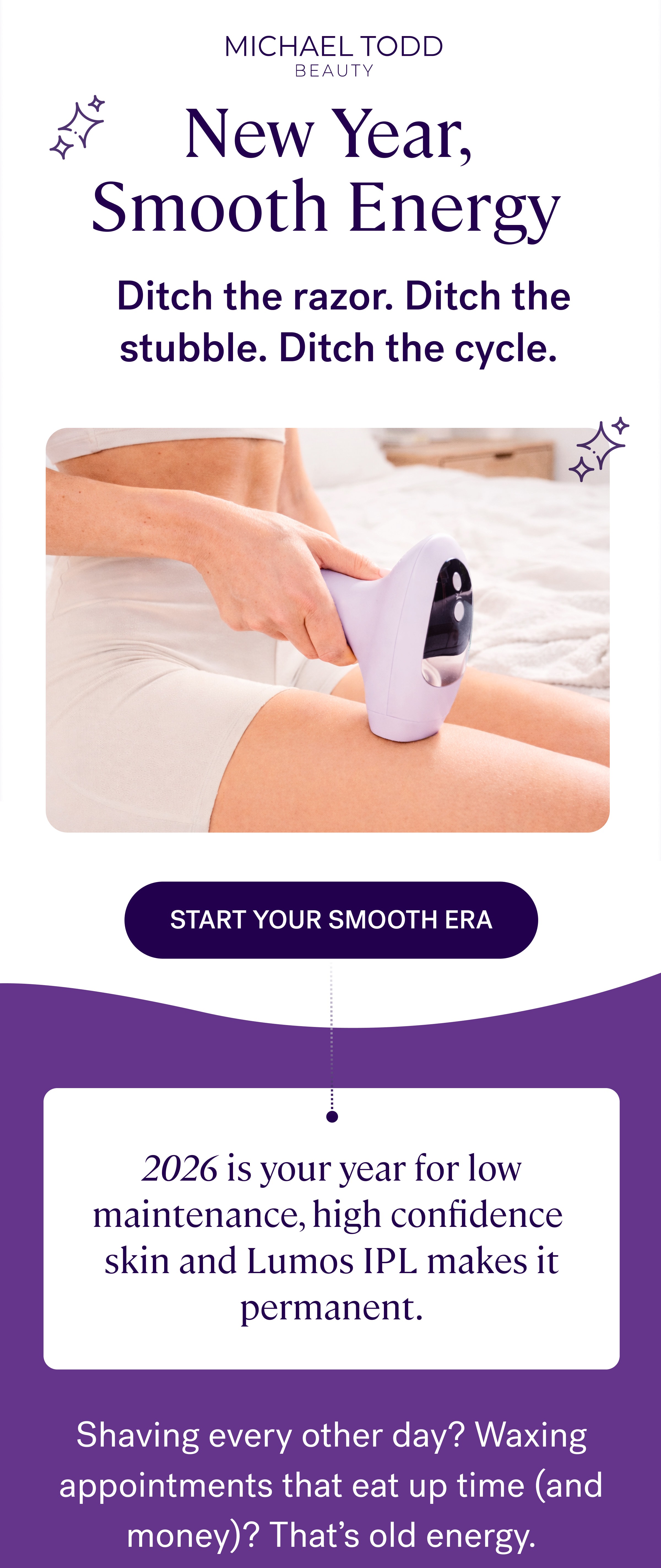 New Year,  Smooth Energy&nbsp; Ditch the razor. Ditch the stubble. Ditch the cycle.&nbsp; Start Your Smooth Era 2026 is your year for low maintenance, high confidence  skin and Lumos IPL makes it permanent. Shaving every other day? Waxing appointments that eat up time (and money)? That’s old energy.