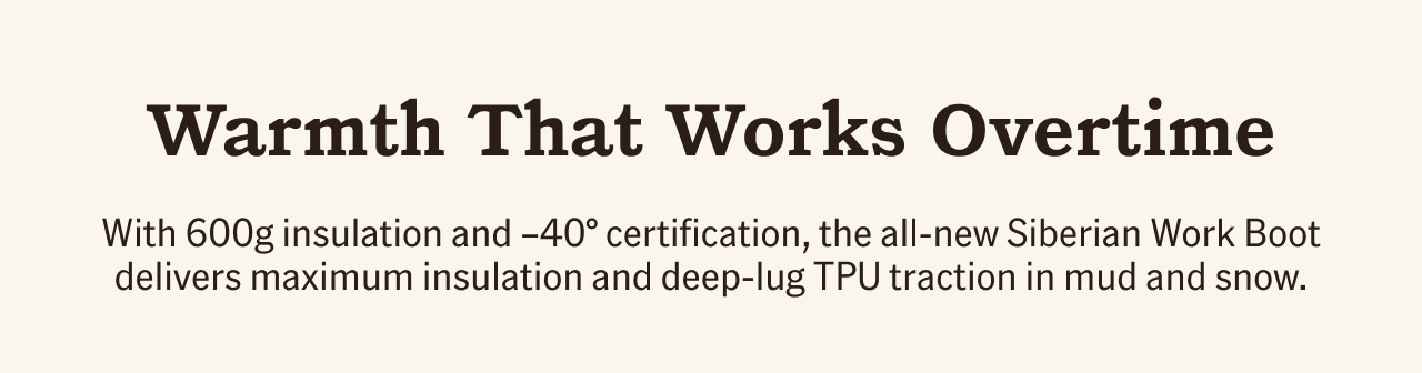 Warmth that works overtime. With 600g insulation and -40° certification, the all-new Siberian Work Boot delivers maximum insulation and deep-lug TPU traction in mud and snow.