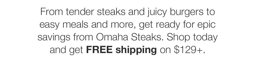 From tender steaks and juicy burgers to easy meals and more, get ready for epic savings from Omaha Steaks. Shop today and get FREE shipping on $129+.