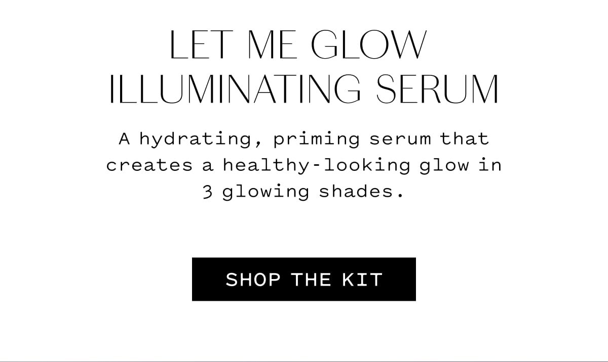 LET ME GLOW ILLUMINATING SERUM A hydrating, priming serum that creates a healthy-looking glow in 3 glowing shades. SHOP THE KIT