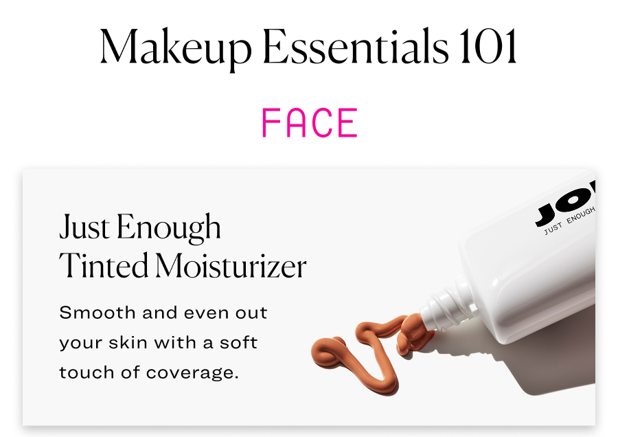 Just Enough Tinted Moisturizer:  Smooth and even your skin with a soft touch of coverage.