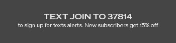 Text JOIN to 37814 to sign up for text alerts. New subscribers get 15% off