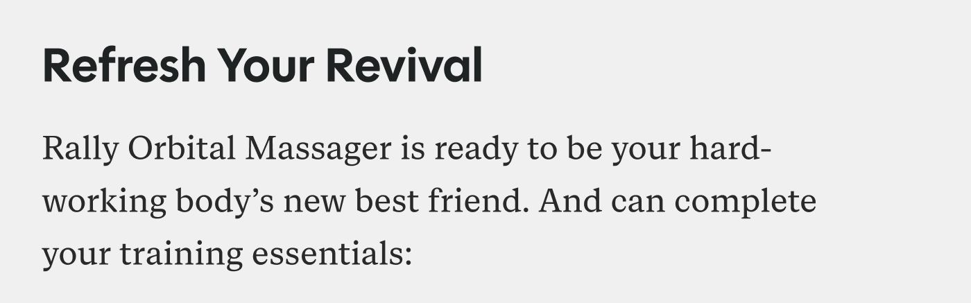 Refresh Your Revival  Rally Orbital Massager is ready to be your hard-working body’s new best friend. And can complete your training essentials:  