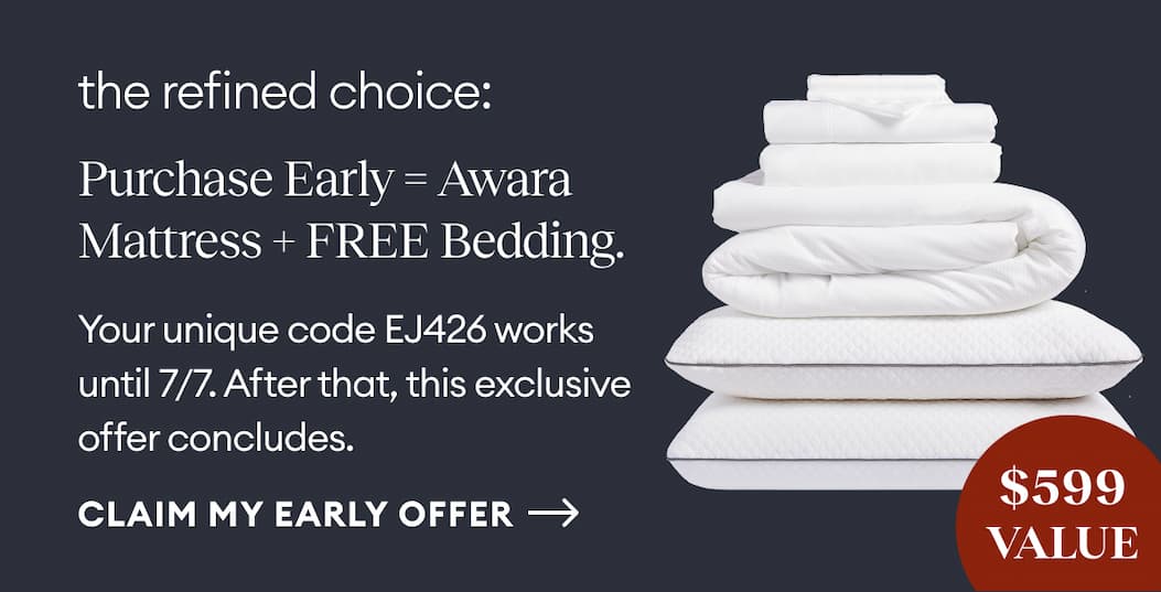 The refined choice: Purchase Early = Awara Mattress + FREE Bedding. Your unique code EJ426 works until 7/7. After that, this exclusive offer concludes.