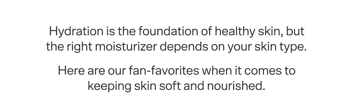 Hydration is the foundation of healthy skin, but the right moisturizer depends on your skin type. Here are our fan-favorites when it comes to keeping skin soft and nourished.