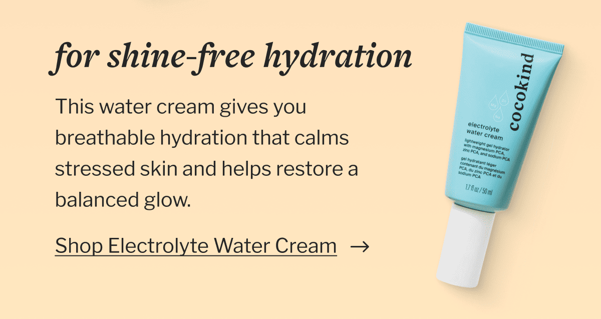 For shine-free hydration | This water cream gives you breathable hydration that calms stressed skin and helps restore a balanced glow. | Shop Electrolyte Water Cream 