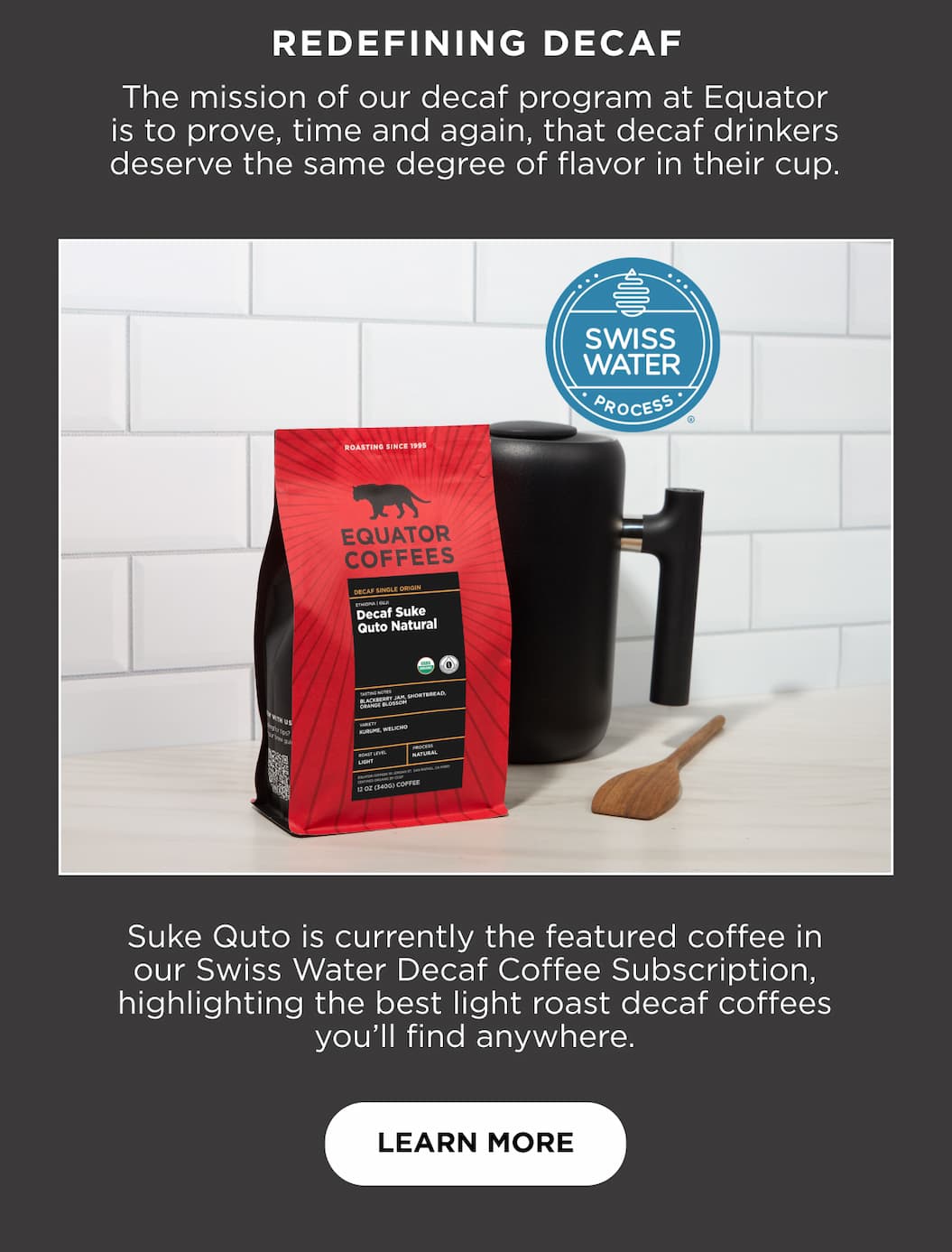 Redefining Decaf | The mission of our decaf program at Equator is to prove, time and again, that decaf drinkers deserve the same degree of flavor in their cup. Suke Quto is currently the featured coffee in our Swiss Water Decaf Coffee Subscription, highlighting the best light roast decaf coffees you’ll find anywhere. 