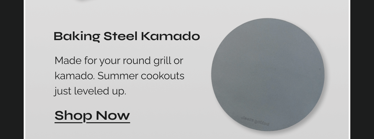  Baking Steel Kamado Made for your round grill or kamado. Summer cookouts just leveled up.