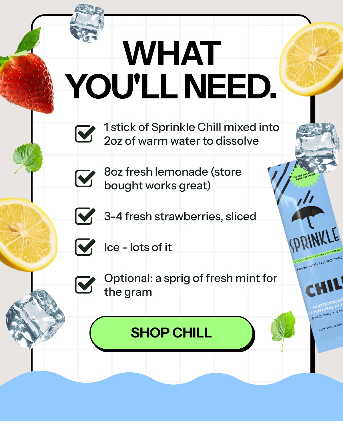What you'll need. 1 stick of Sprinkle Chill mixed into 2oz of warm water to dissolve. 8oz fresh lemonade (store bought works great).