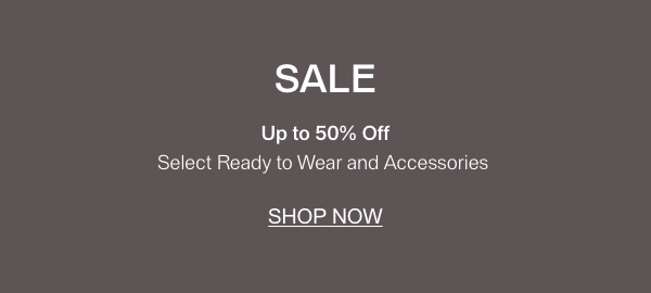 SALE - Up to 50% Off - Select Ready to Wear and Accessories - [SHOP NOW]