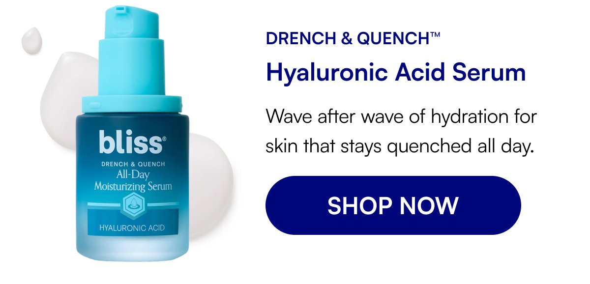 Drench & Quench™ Hyaluronic Acid Serum Wave after wave of hydration for skin that stays quenched all day. SHOP NOW